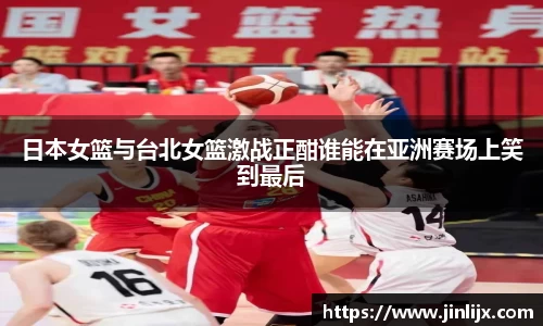 日本女篮与台北女篮激战正酣谁能在亚洲赛场上笑到最后