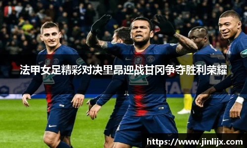 法甲女足精彩对决里昂迎战甘冈争夺胜利荣耀