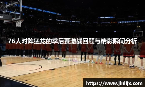 76人对阵猛龙的季后赛激战回顾与精彩瞬间分析