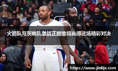 火箭队与灰熊队激战正酣谁将赢得这场精彩对决