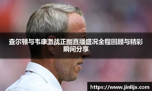 查尔顿与韦康激战正酣直播盛况全程回顾与精彩瞬间分享